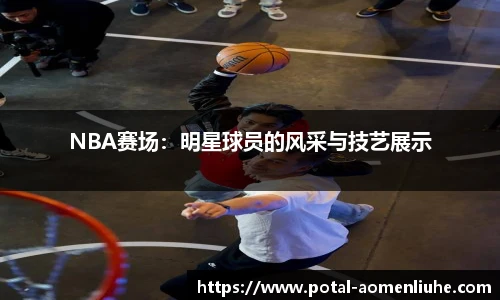 NBA赛场：明星球员的风采与技艺展示