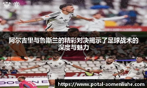 阿尔吉里与鲁斯兰的精彩对决揭示了足球战术的深度与魅力