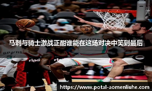 马刺与骑士激战正酣谁能在这场对决中笑到最后