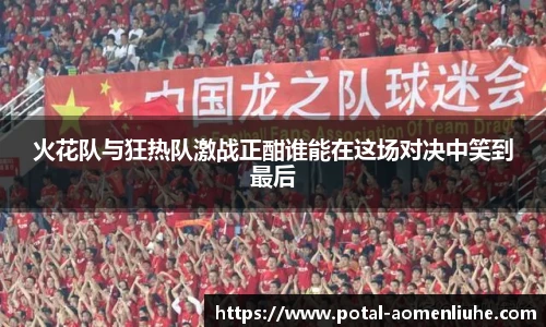 火花队与狂热队激战正酣谁能在这场对决中笑到最后