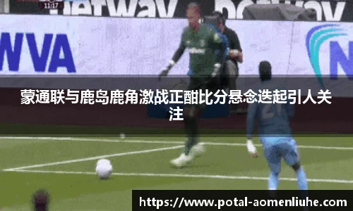 蒙通联与鹿岛鹿角激战正酣比分悬念迭起引人关注