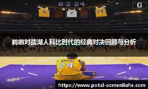 鹈鹕对战湖人科比时代的经典对决回顾与分析