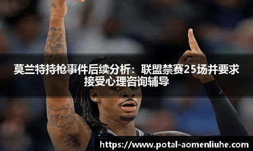 莫兰特持枪事件后续分析：联盟禁赛25场并要求接受心理咨询辅导
