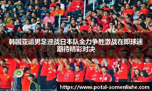 韩国亚运男足迎战日本队全力争胜激战在即球迷期待精彩对决