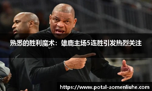 熟悉的胜利魔术：雄鹿主场5连胜引发热烈关注