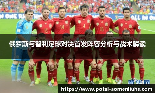 俄罗斯与智利足球对决首发阵容分析与战术解读