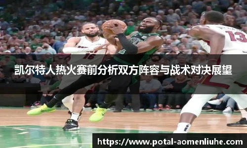 凯尔特人热火赛前分析双方阵容与战术对决展望