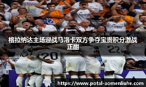 格拉纳达主场迎战马洛卡双方争夺宝贵积分激战正酣