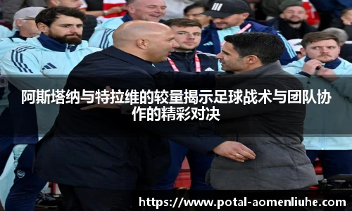 阿斯塔纳与特拉维的较量揭示足球战术与团队协作的精彩对决