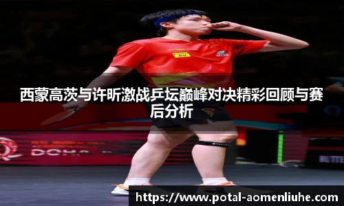 西蒙高茨与许昕激战乒坛巅峰对决精彩回顾与赛后分析