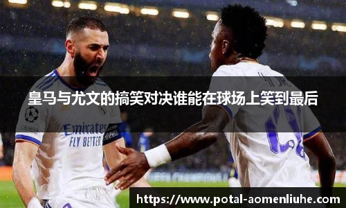 皇马与尤文的搞笑对决谁能在球场上笑到最后