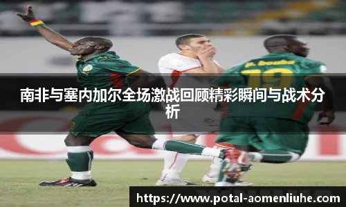 南非与塞内加尔全场激战回顾精彩瞬间与战术分析