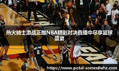 热火骑士激战正酣NBA精彩对决直播中尽享篮球盛宴