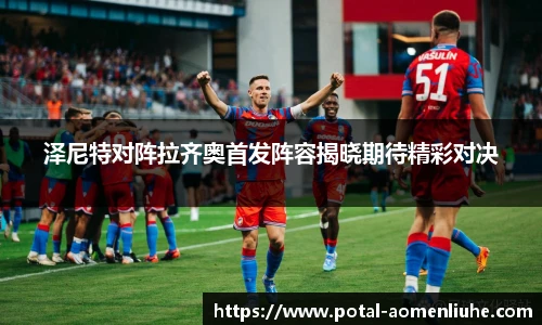 泽尼特对阵拉齐奥首发阵容揭晓期待精彩对决