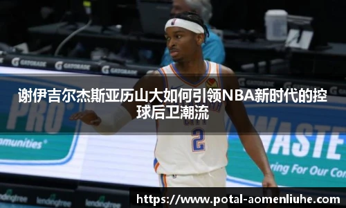 谢伊吉尔杰斯亚历山大如何引领NBA新时代的控球后卫潮流