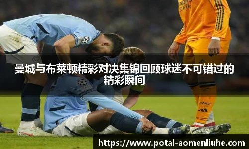 曼城与布莱顿精彩对决集锦回顾球迷不可错过的精彩瞬间