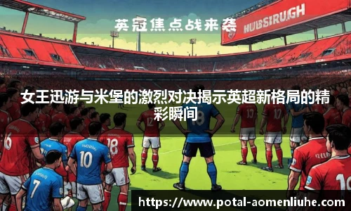 女王迅游与米堡的激烈对决揭示英超新格局的精彩瞬间
