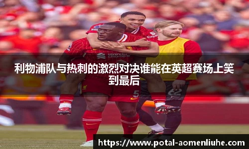 利物浦队与热刺的激烈对决谁能在英超赛场上笑到最后