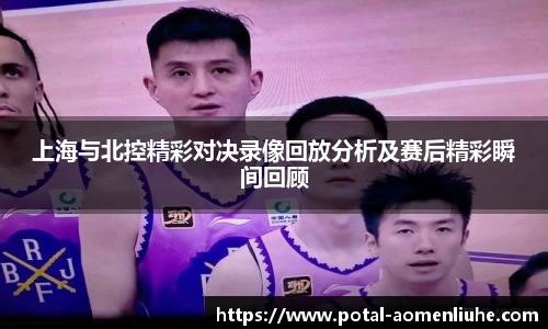 上海与北控精彩对决录像回放分析及赛后精彩瞬间回顾