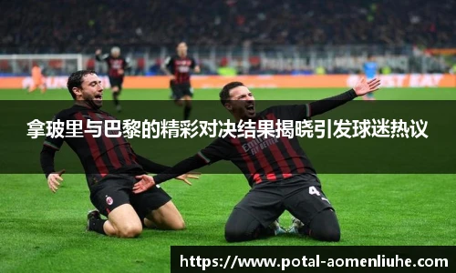 拿玻里与巴黎的精彩对决结果揭晓引发球迷热议