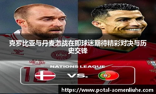 克罗比亚与丹麦激战在即球迷期待精彩对决与历史交锋