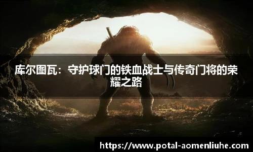库尔图瓦：守护球门的铁血战士与传奇门将的荣耀之路